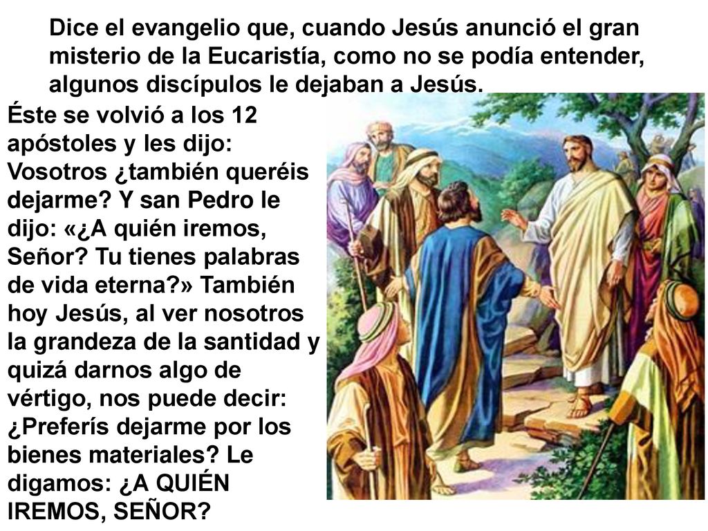 Dice el evangelio que, cuando Jesús anunció el gran misterio de la Eucaristía, como no se podía entender, algunos discípulos le dejaban a Jesús.
