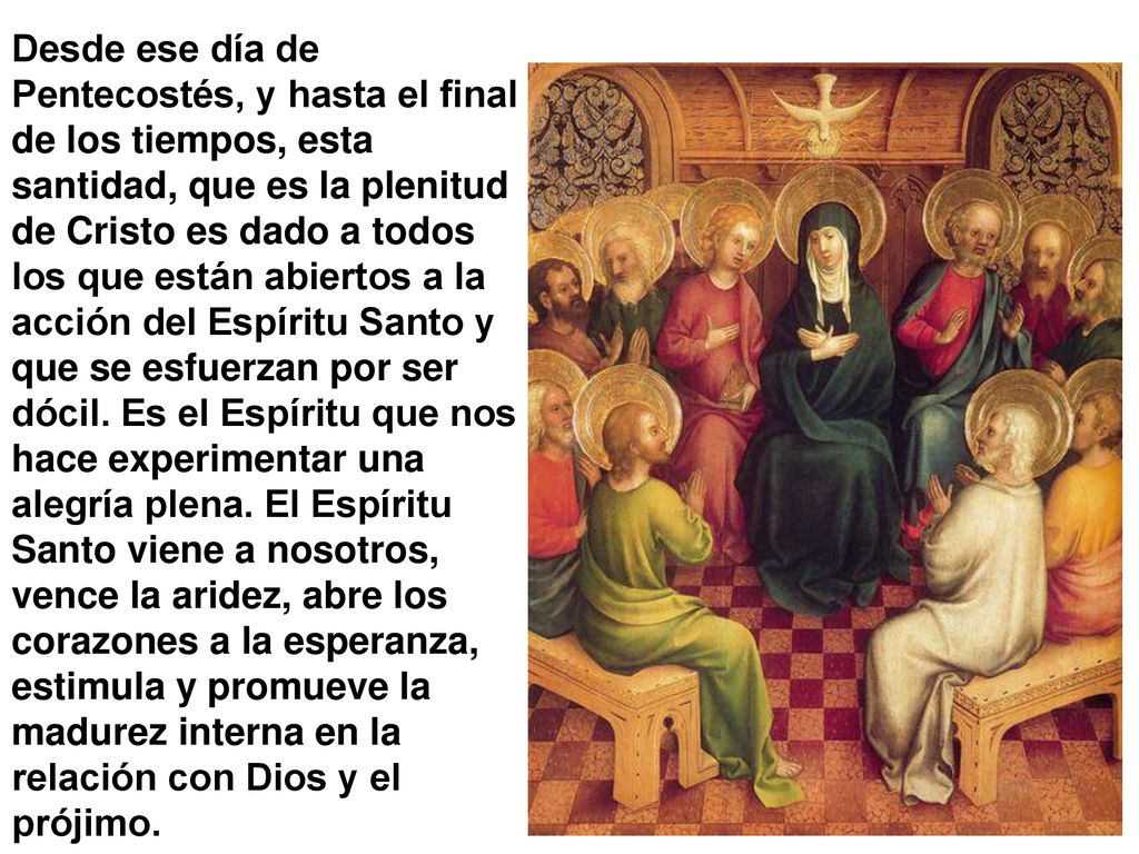 Desde ese día de Pentecostés, y hasta el final de los tiempos, esta santidad, que es la plenitud de Cristo es dado a todos los que están abiertos a la acción del Espíritu Santo y que se esfuerzan por ser dócil.