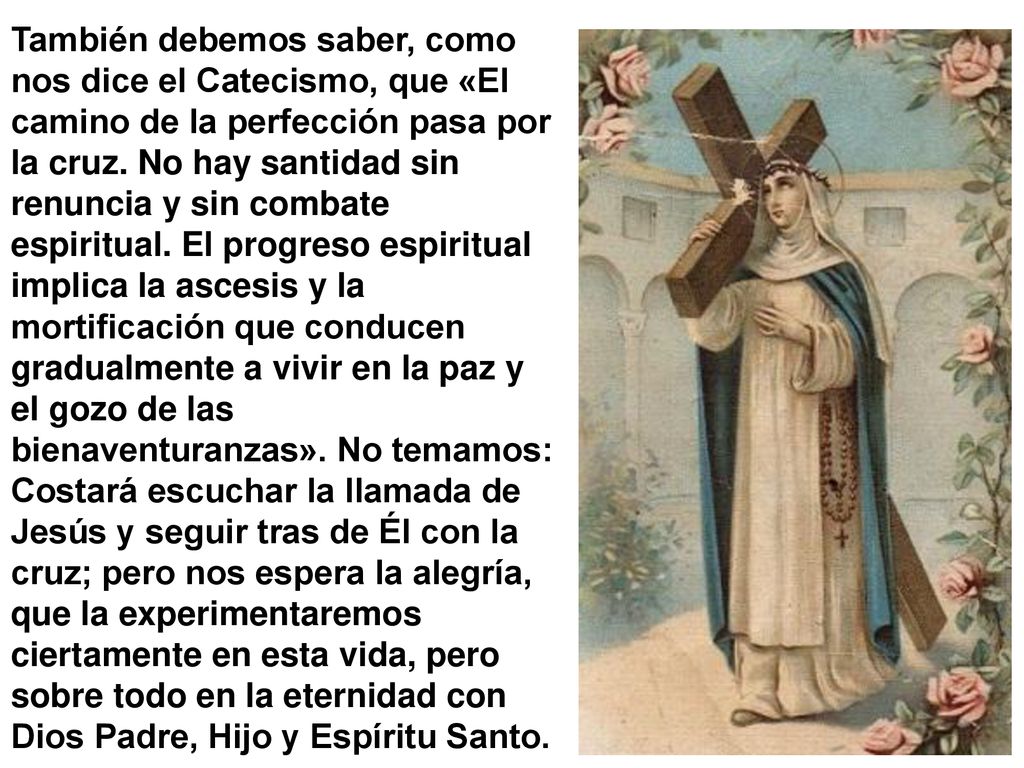 También debemos saber, como nos dice el Catecismo, que «El camino de la perfección pasa por la cruz.