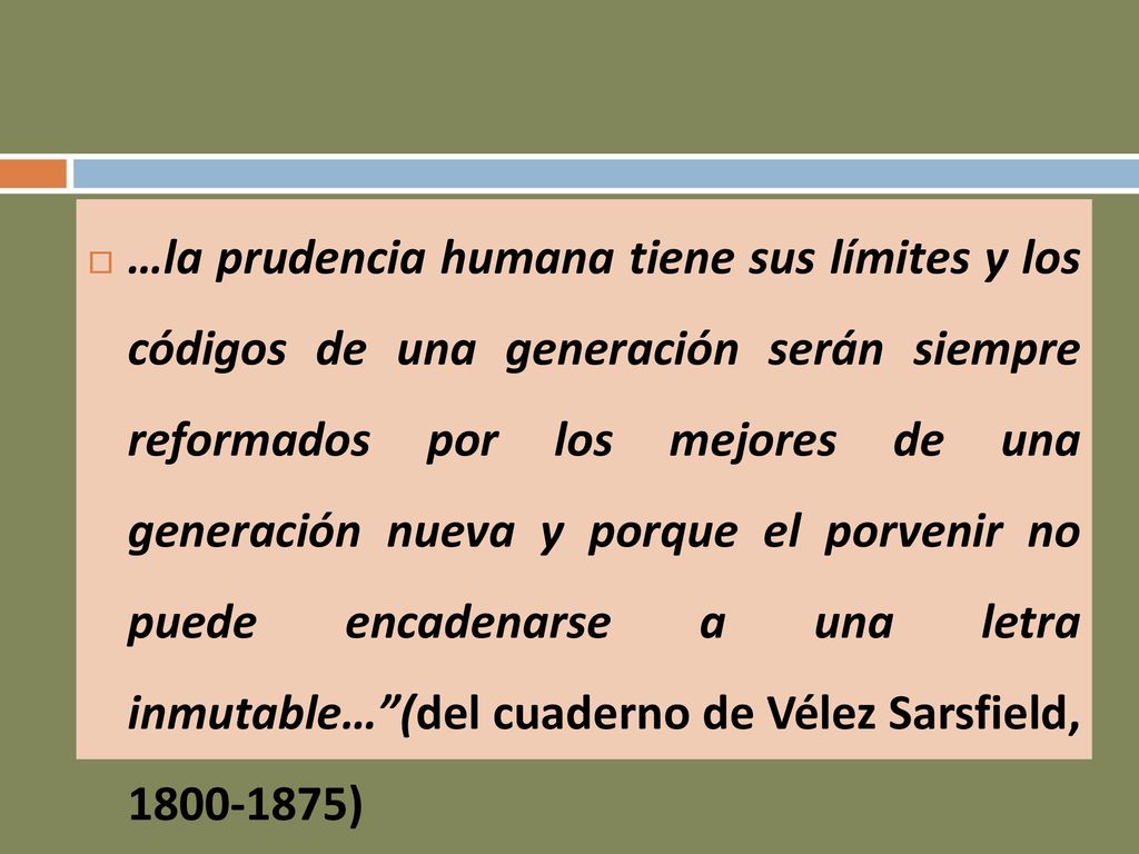 …la prudencia humana tiene sus límites y los códigos de una generación serán siempre reformados por los mejores de una generación nueva y porque el porvenir no puede encadenarse a una letra inmutable… (del cuaderno de Vélez Sarsfield, )