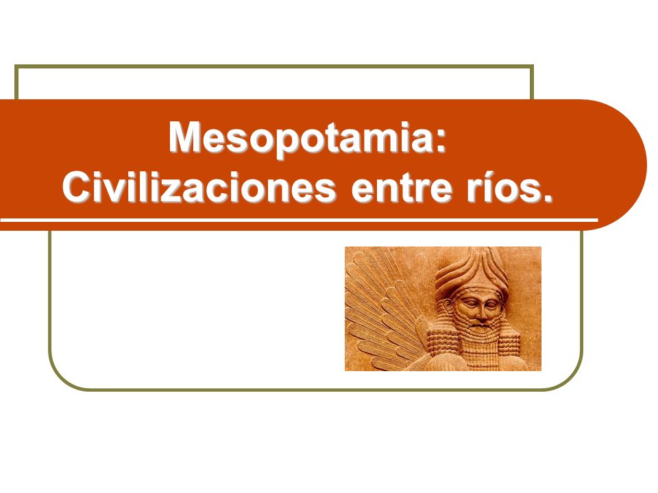 Mesopotamia: Civilizaciones entre ríos.