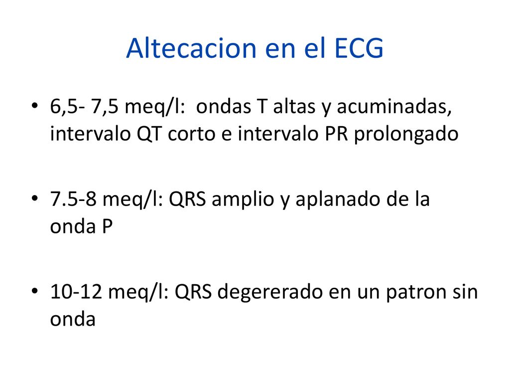 Altecacion en el ECG 6,5- 7,5 meq/l: ondas T altas y acuminadas, intervalo QT corto e intervalo PR prolongado.