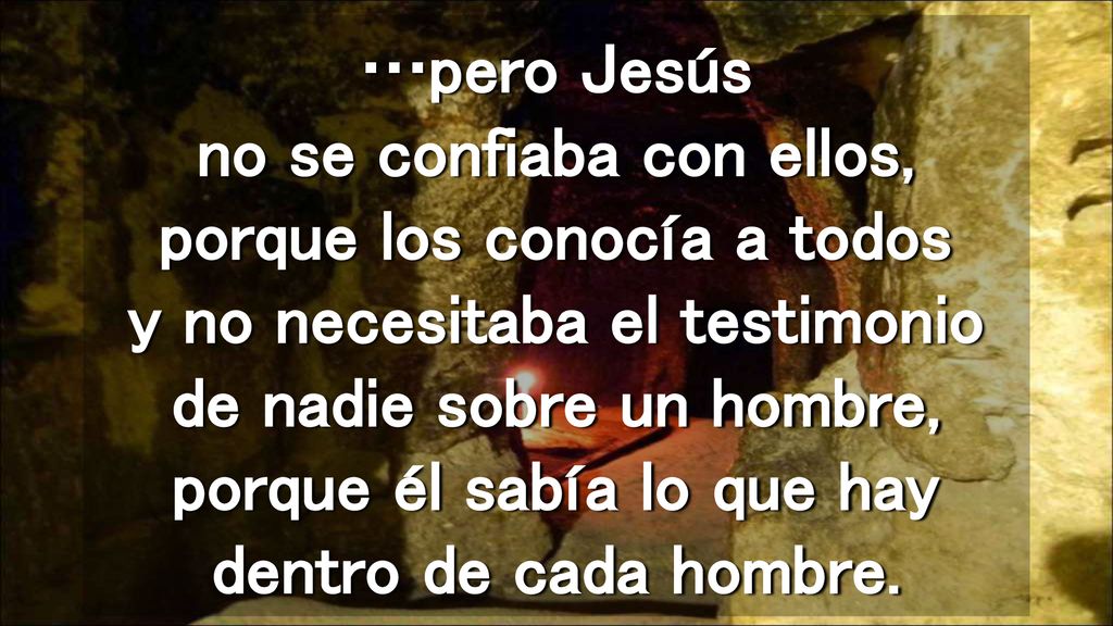 …pero Jesús no se confiaba con ellos, porque los conocía a todos y no necesitaba el testimonio de nadie sobre un hombre, porque él sabía lo que hay dentro de cada hombre.