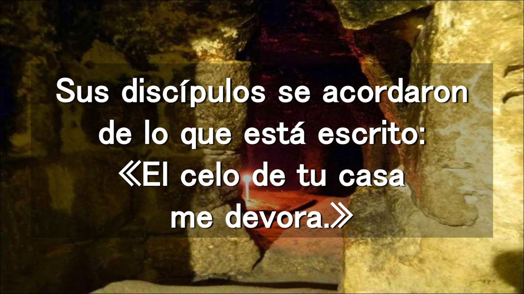 Sus discípulos se acordaron de lo que está escrito: «El celo de tu casa me devora.»
