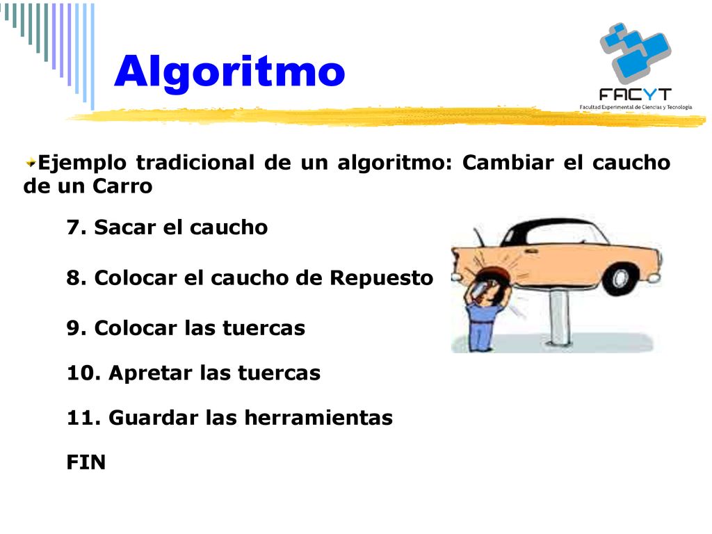 Algoritmo Ejemplo tradicional de un algoritmo: Cambiar el caucho de un Carro. 7. Sacar el caucho. 8. Colocar el caucho de Repuesto.