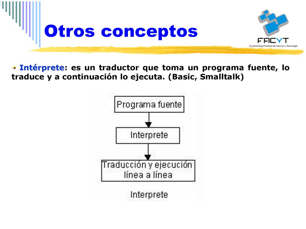 Otros conceptos Intérprete: es un traductor que toma un programa fuente, lo traduce y a continuación lo ejecuta.