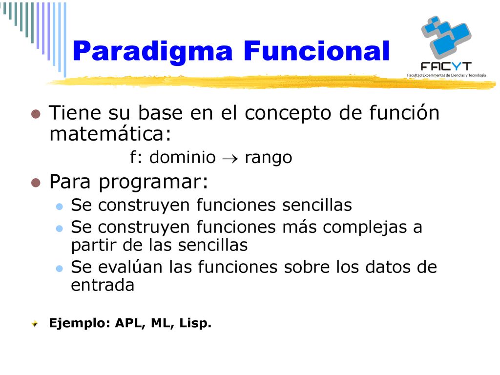 Paradigma Funcional Tiene su base en el concepto de función matemática: f: dominio  rango. Para programar: