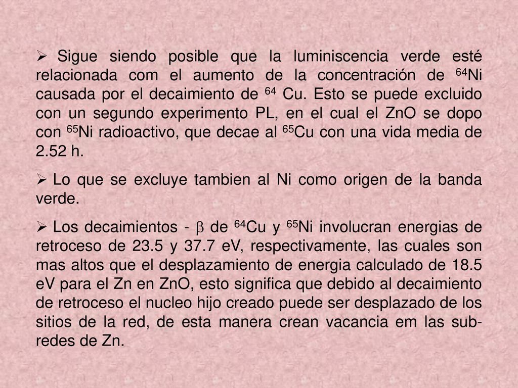 Sigue siendo posible que la luminiscencia verde esté relacionada com el aumento de la concentración de 64Ni causada por el decaimiento de 64 Cu. Esto se puede excluido con un segundo experimento PL, en el cual el ZnO se dopo con 65Ni radioactivo, que decae al 65Cu con una vida media de 2.52 h.