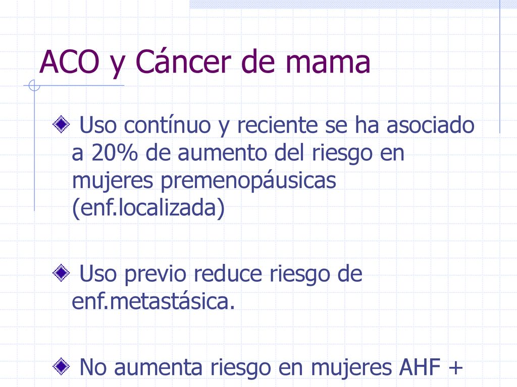 ACO y Cáncer de mama Uso contínuo y reciente se ha asociado a 20% de aumento del riesgo en mujeres premenopáusicas (enf.localizada)