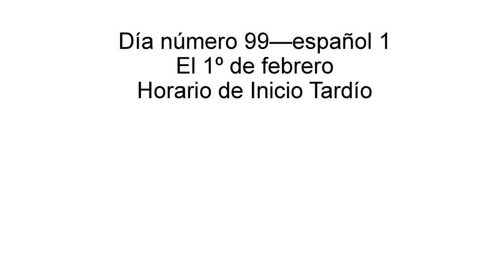 Día número 99—español 1 El 1º de febrero Horario de Inicio Tardío