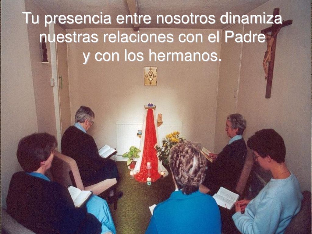 Tu presencia entre nosotros dinamiza nuestras relaciones con el Padre y con los hermanos.