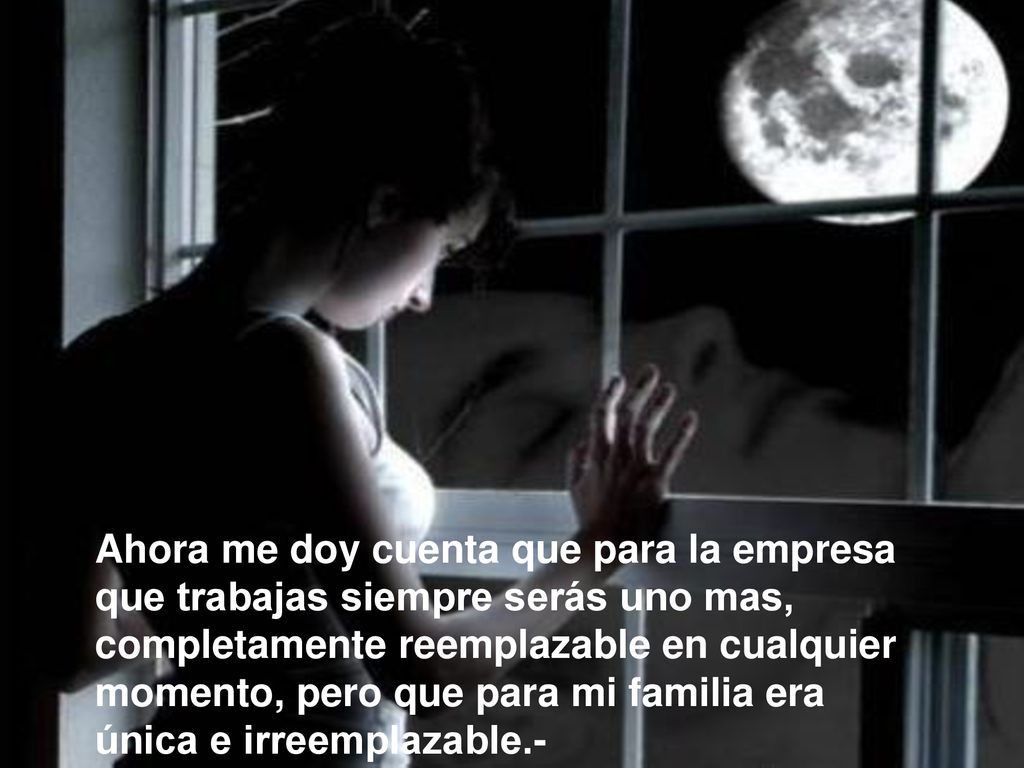 Ahora me doy cuenta que para la empresa que trabajas siempre serás uno mas, completamente reemplazable en cualquier momento, pero que para mi familia era única e irreemplazable.-