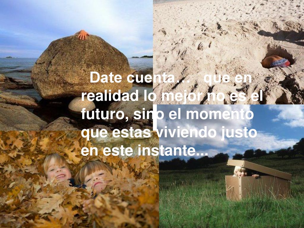 Date cuenta… que en realidad lo mejor no es el futuro, sino el momento que estas viviendo justo en este instante...