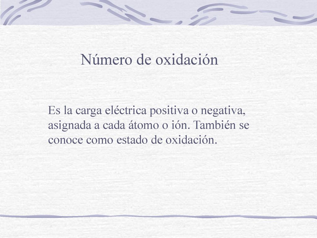 Número de oxidación Es la carga eléctrica positiva o negativa, asignada a cada átomo o ión.