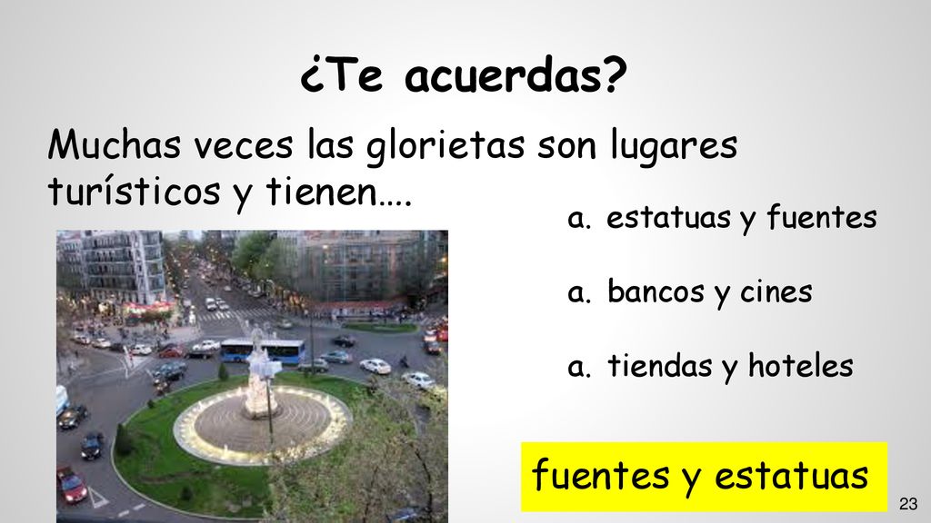 ¿Te acuerdas Muchas veces las glorietas son lugares turísticos y tienen…. estatuas y fuentes. bancos y cines.