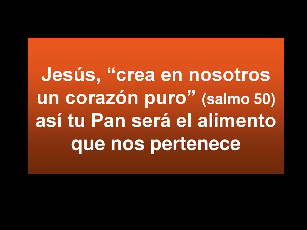 Jesús, crea en nosotros un corazón puro (salmo 50) así tu Pan será el alimento que nos pertenece