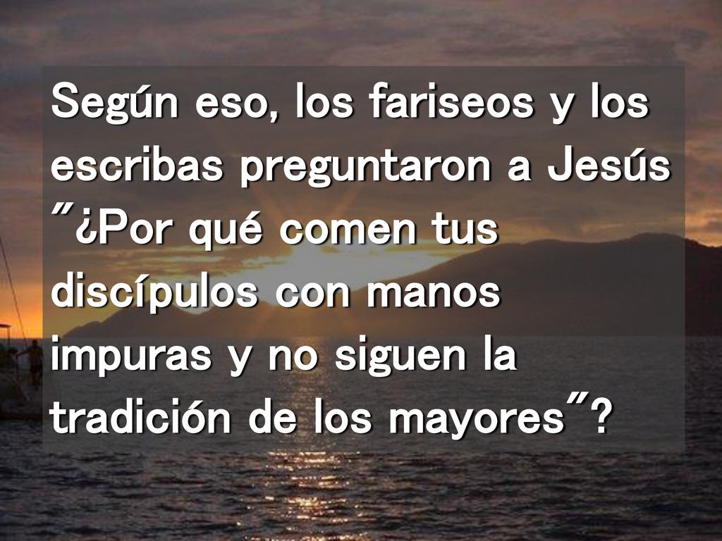Según eso, los fariseos y los escribas preguntaron a Jesús ¿Por qué comen tus discípulos con manos impuras y no siguen la tradición de los mayores