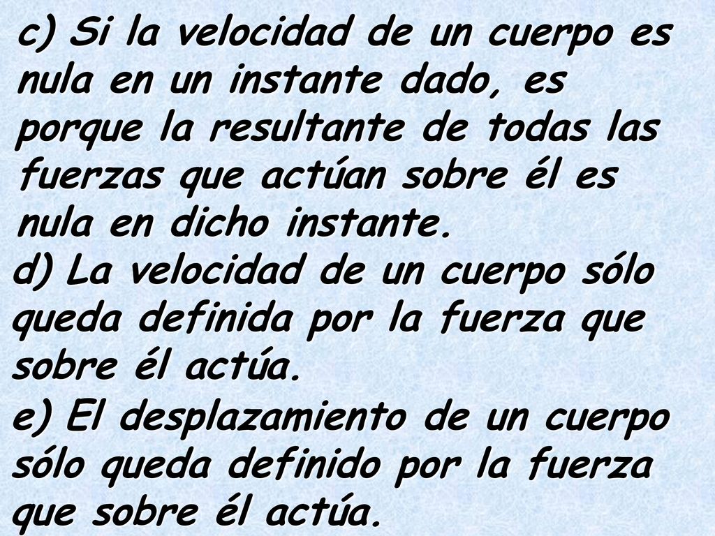 c) Si la velocidad de un cuerpo es nula en un instante dado, es porque la resultante de todas las fuerzas que actúan sobre él es nula en dicho instante.
