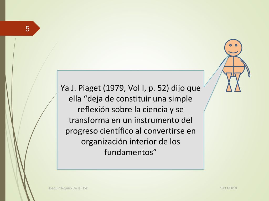 Ya J. Piaget (1979, Vol I, p. 52) dijo que ella deja de constituir una simple reflexión sobre la ciencia y se transforma en un instrumento del progreso científico al convertirse en organización interior de los fundamentos