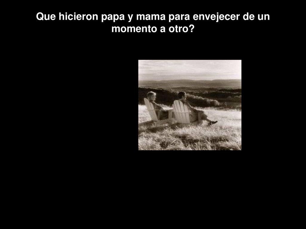 Que hicieron papa y mama para envejecer de un momento a otro