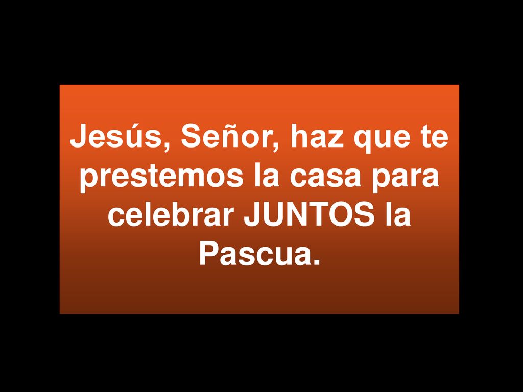 Jesús, Señor, haz que te prestemos la casa para celebrar JUNTOS la Pascua.
