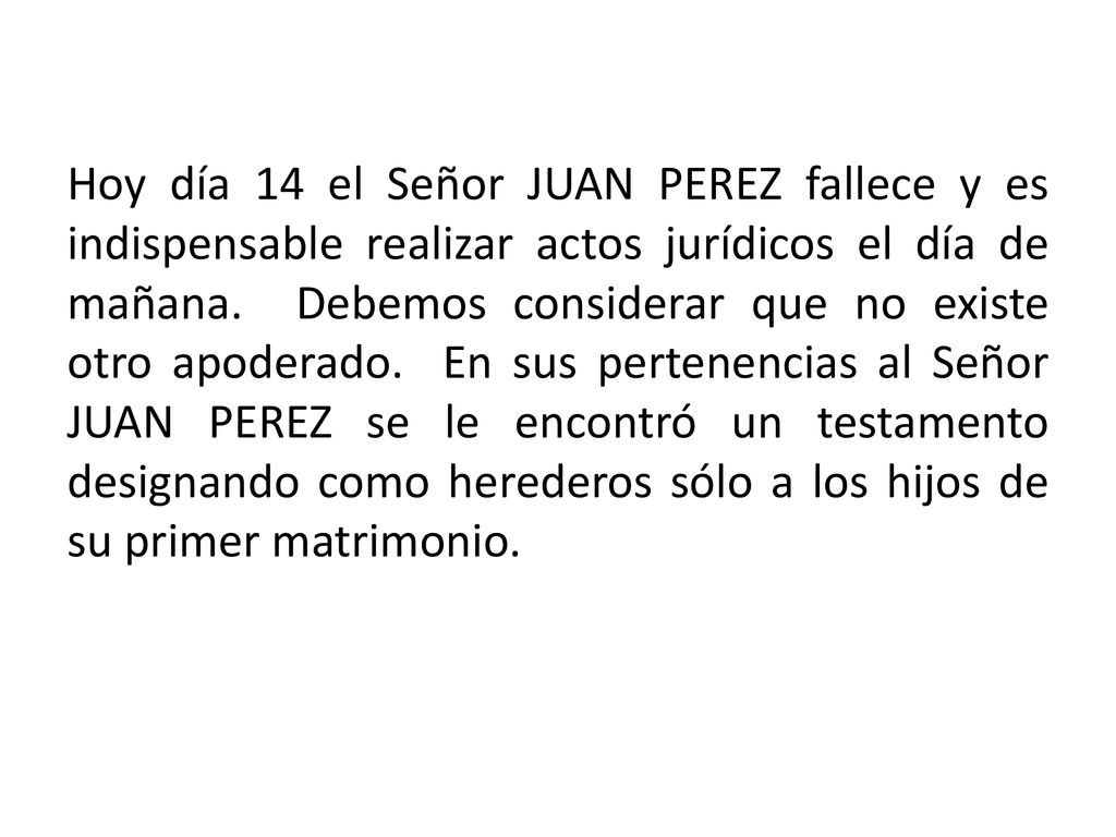Hoy día 14 el Señor JUAN PEREZ fallece y es indispensable realizar actos jurídicos el día de mañana.