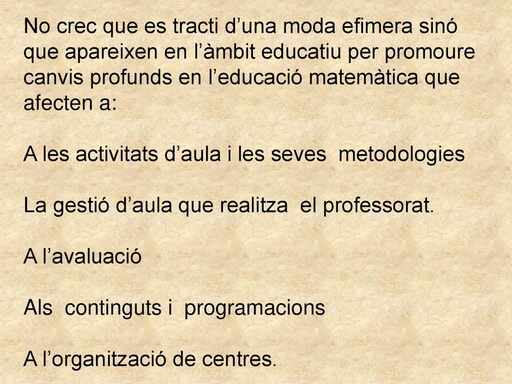 No crec que es tracti d’una moda efimera sinó que apareixen en l’àmbit educatiu per promoure canvis profunds en l’educació matemàtica que afecten a: