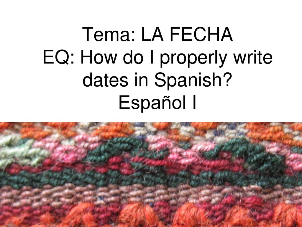 Tema: LA FECHA EQ: How do I properly write dates in Spanish Español I