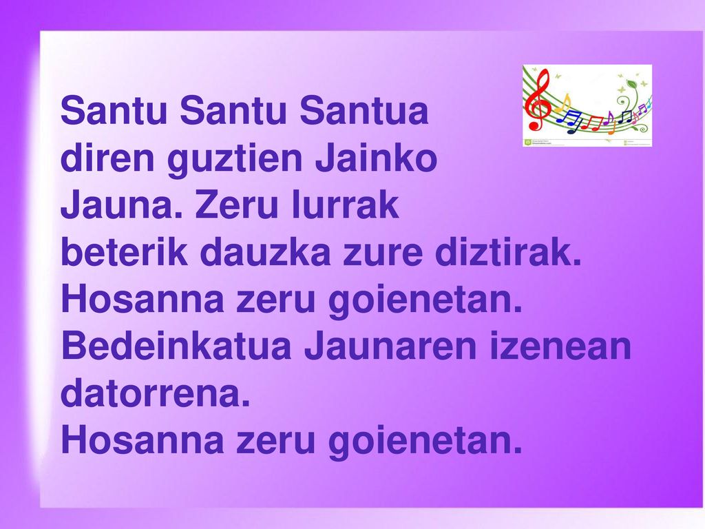 Santu Santu Santua diren guztien Jainko. Jauna. Zeru lurrak. beterik dauzka zure diztirak. Hosanna zeru goienetan.