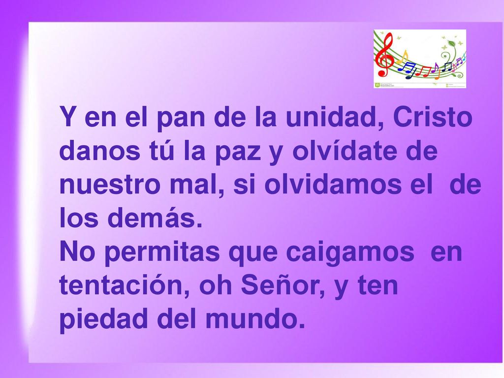 Y en el pan de la unidad, Cristo danos tú la paz y olvídate de nuestro mal, si olvidamos el de los demás.