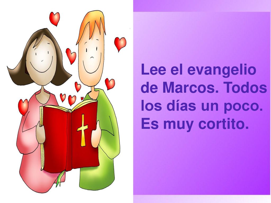 Lee el evangelio de Marcos. Todos los días un poco. Es muy cortito.