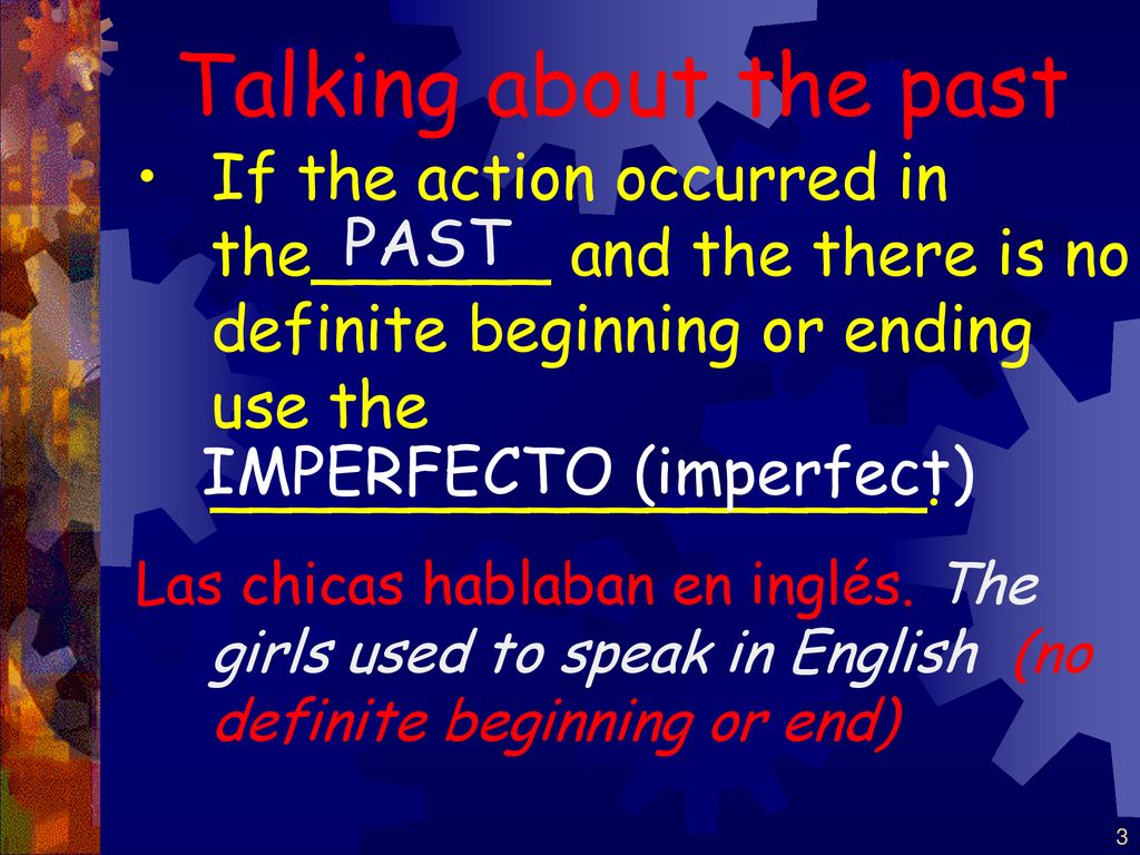 Talking about the past If the action occurred in the______ and the there is no definite beginning or ending use the __________________.