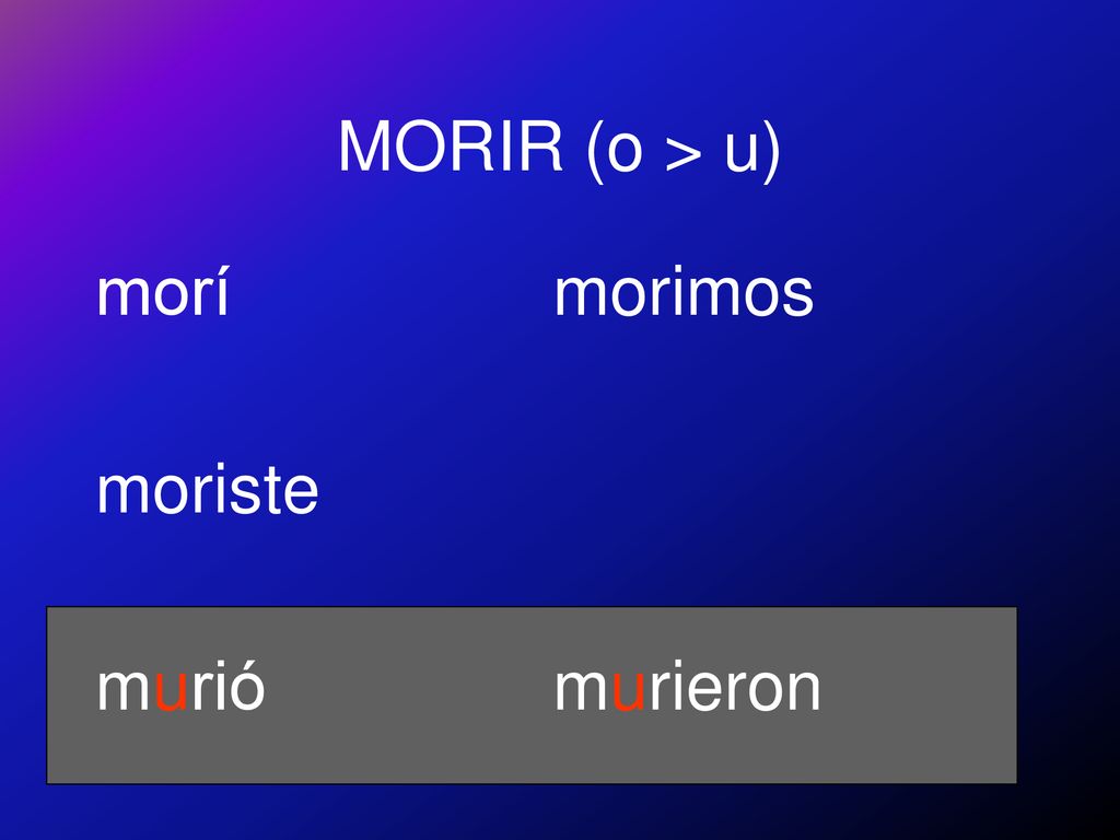 MORIR (o > u) morí moriste murió morimos murieron