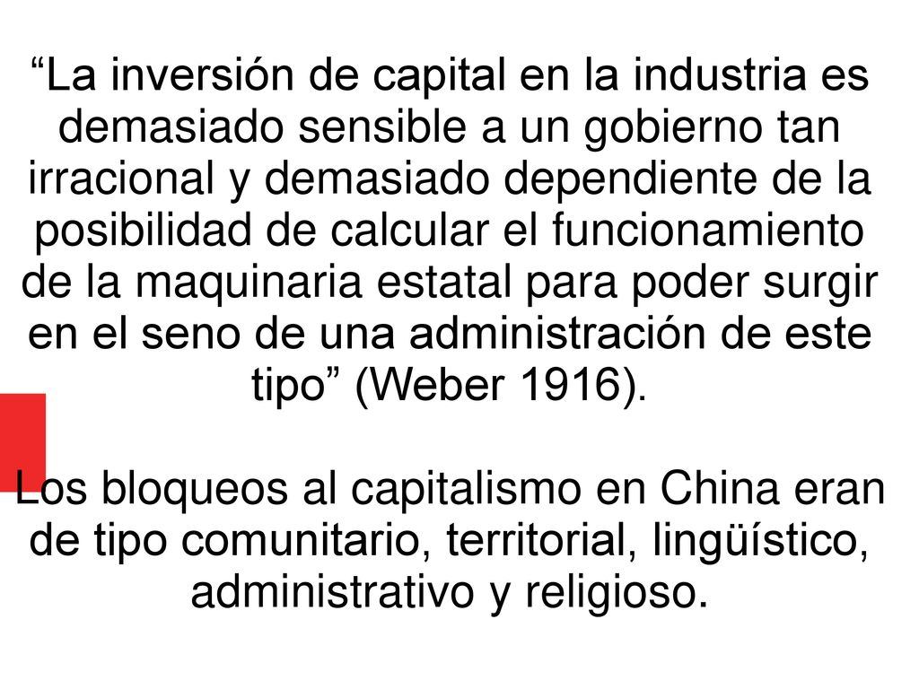 La inversión de capital en la industria es demasiado sensible a un gobierno tan irracional y demasiado dependiente de la posibilidad de calcular el funcionamiento de la maquinaria estatal para poder surgir en el seno de una administración de este tipo (Weber 1916).