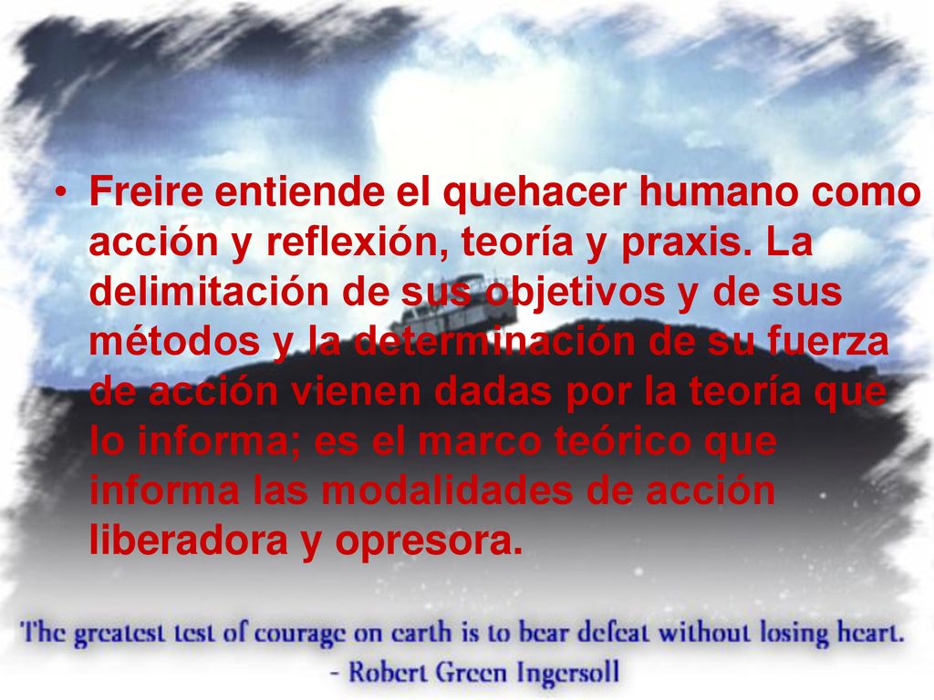 Freire entiende el quehacer humano como acción y reflexión, teoría y praxis.