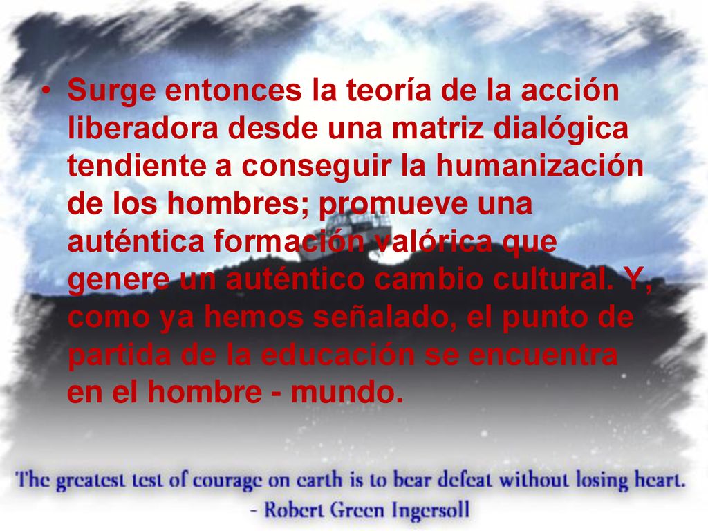 Surge entonces la teoría de la acción liberadora desde una matriz dialógica tendiente a conseguir la humanización de los hombres; promueve una auténtica formación valórica que genere un auténtico cambio cultural.