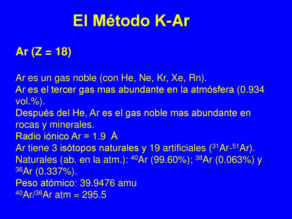 El Método K-Ar Ar (Z = 18) Ar es un gas noble (con He, Ne, Kr, Xe, Rn). Ar es el tercer gas mas abundante en la atmósfera (0.934 vol.%).
