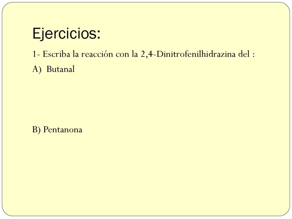 Ejercicios: 1- Escriba la reacción con la 2,4-Dinitrofenilhidrazina del : A) Butanal B) Pentanona