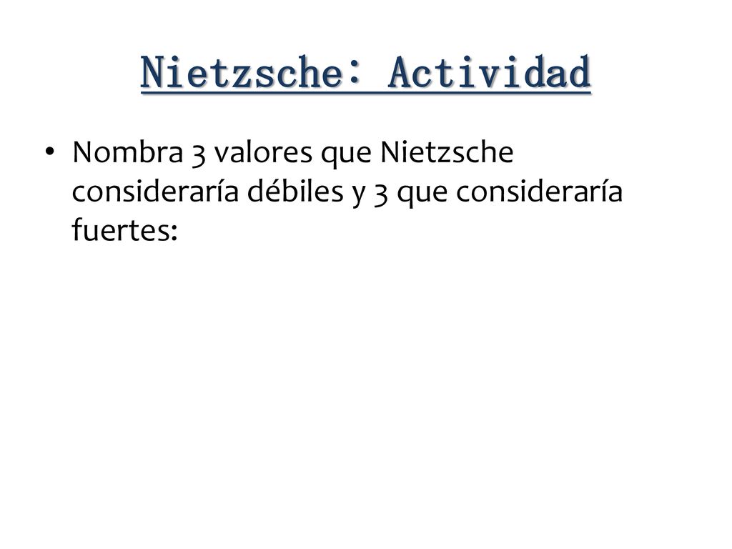 Nietzsche: Actividad Nombra 3 valores que Nietzsche consideraría débiles y 3 que consideraría fuertes: