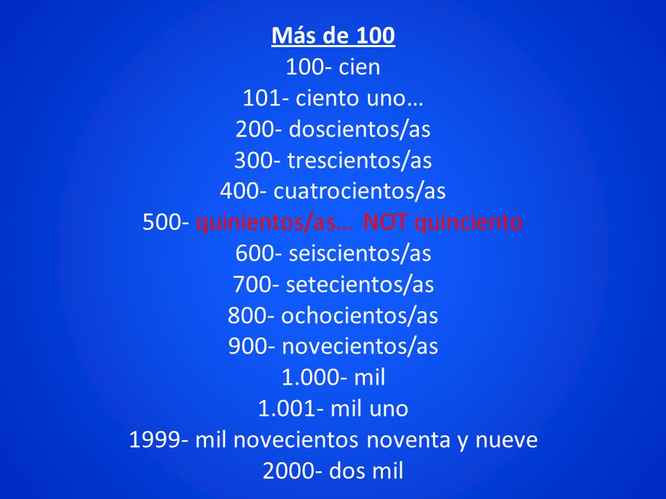 Más de cien 101- ciento uno… 200- doscientos/as 300- trescientos/as 400- cuatrocientos/as 500- quinientos/as… NOT quinciento 600- seiscientos/as 700- setecientos/as 800- ochocientos/as 900- novecientos/as mil mil uno mil novecientos noventa y nueve dos mil