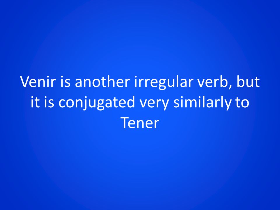 Venir is another irregular verb, but it is conjugated very similarly to Tener