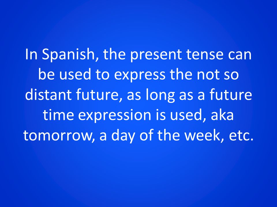 In Spanish, the present tense can be used to express the not so distant future, as long as a future time expression is used, aka tomorrow, a day of the week, etc.