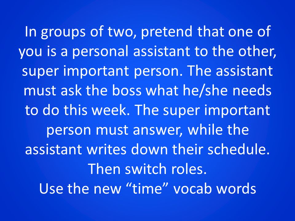 In groups of two, pretend that one of you is a personal assistant to the other, super important person.