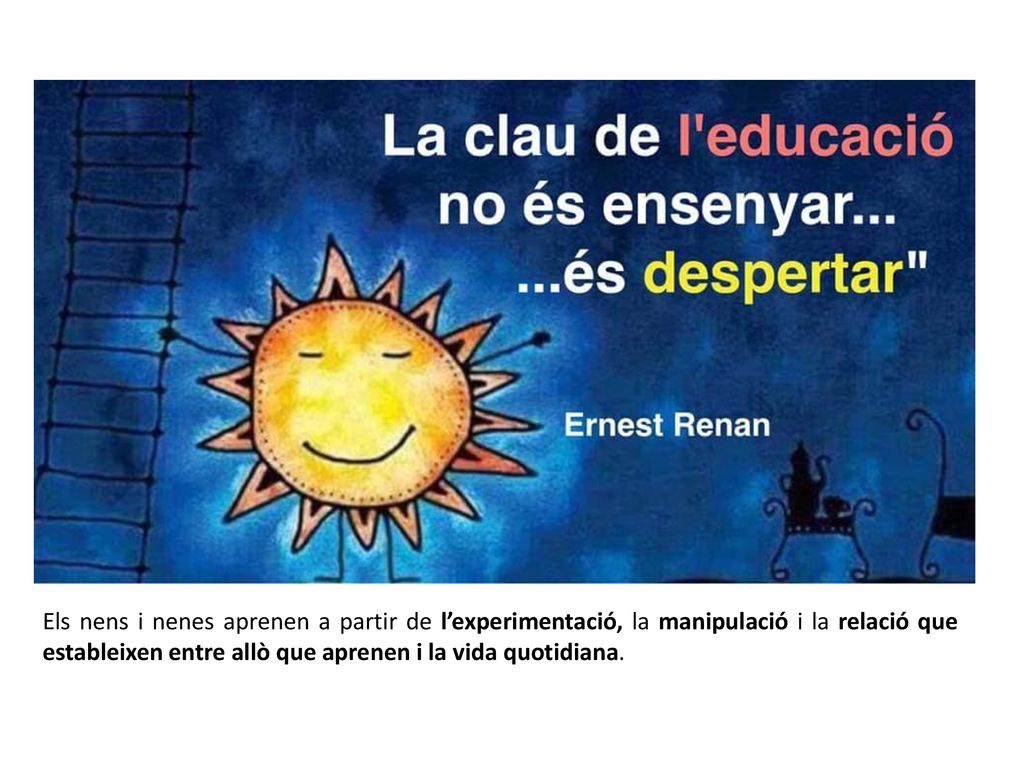 Els nens i nenes aprenen a partir de l’experimentació, la manipulació i la relació que estableixen entre allò que aprenen i la vida quotidiana.