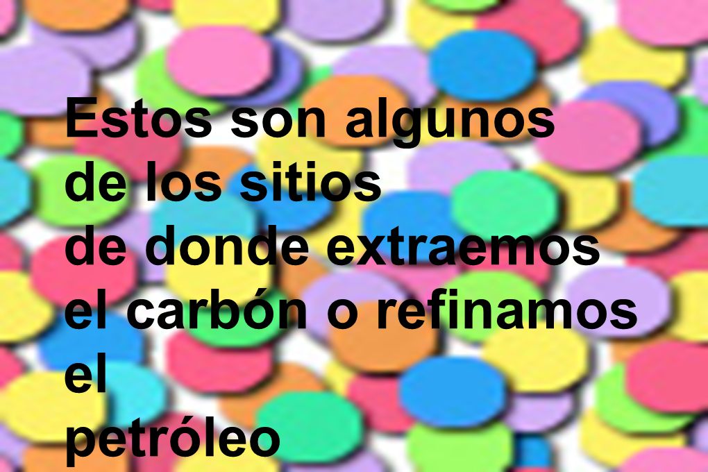 Estos son algunos de los sitios de donde extraemos el carbón o refinamos el petróleo