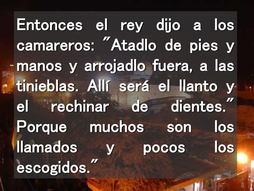 Entonces el rey dijo a los camareros: Atadlo de pies y manos y arrojadlo fuera, a las tinieblas.