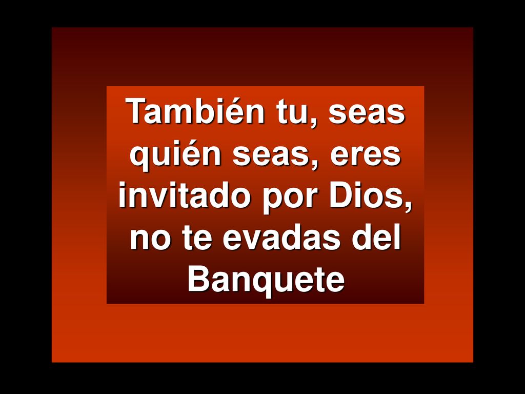 También tu, seas quién seas, eres invitado por Dios, no te evadas del Banquete