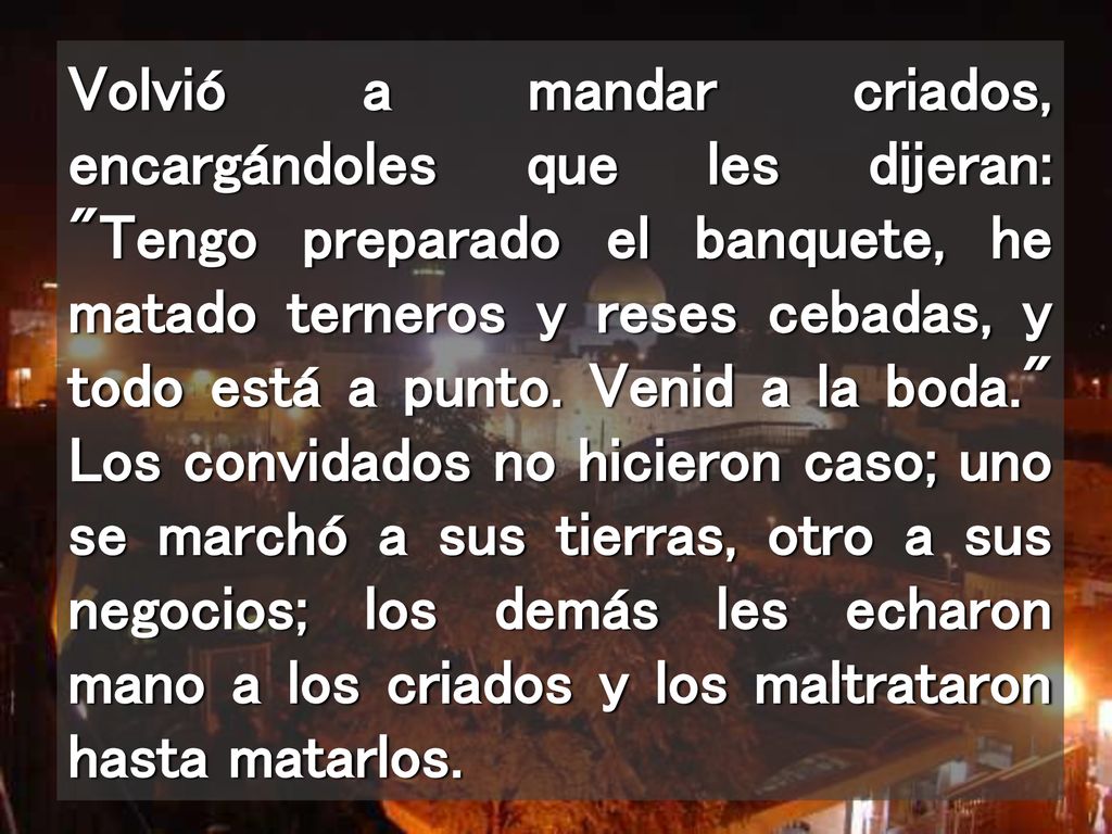 Volvió a mandar criados, encargándoles que les dijeran: Tengo preparado el banquete, he matado terneros y reses cebadas, y todo está a punto.