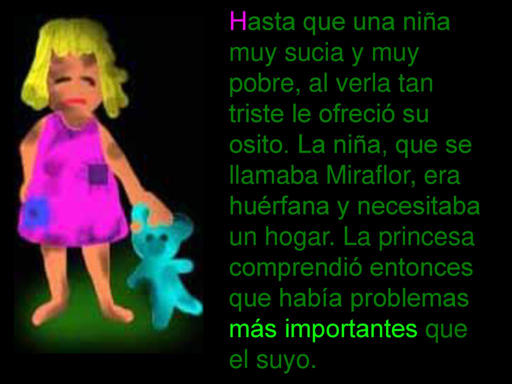 Hasta que una niña muy sucia y muy pobre, al verla tan triste le ofreció su osito. La niña, que se llamaba Miraflor, era huérfana y necesitaba un hogar. La princesa comprendió entonces que había problemas más importantes que el suyo.