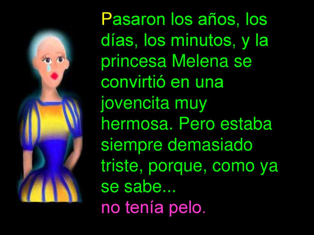 Pasaron los años, los días, los minutos, y la princesa Melena se convirtió en una jovencita muy hermosa. Pero estaba siempre demasiado triste, porque, como ya se sabe...